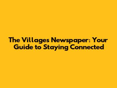 The Villages Newspaper: Your Guide to Staying Connected