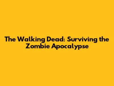 The Walking Dead: Surviving the Zombie Apocalypse
