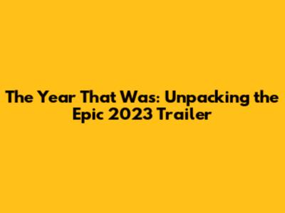 The Year That Was: Unpacking the Epic 2023 Trailer