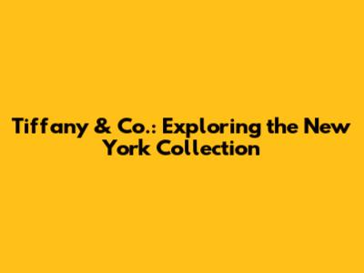 Tiffany & Co.: Exploring the New York Collection