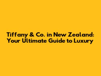 Tiffany & Co. in New Zealand: Your Ultimate Guide to Luxury