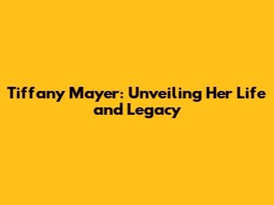 Tiffany Mayer: Unveiling Her Life and Legacy
