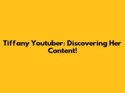 Tiffany Youtuber: Discovering Her Content!