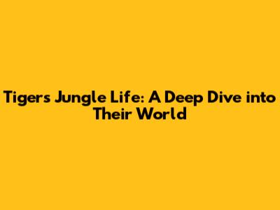 Tiger's Jungle Life: A Deep Dive into Their World