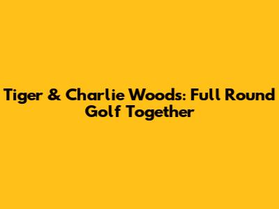 Tiger & Charlie Woods: Full Round Golf Together