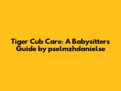Tiger Cub Care: A Babysitter's Guide by pselmzhdanielse
