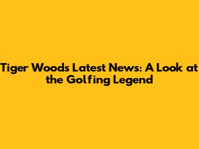 Tiger Woods' Latest News: A Look at the Golfing Legend