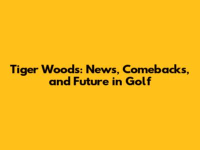 Tiger Woods: News, Comebacks, and Future in Golf