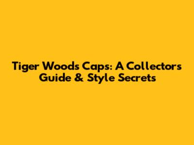 Tiger Woods Caps: A Collector's Guide & Style Secrets