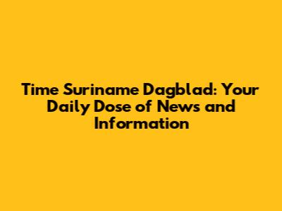 Time Suriname Dagblad: Your Daily Dose of News and Information