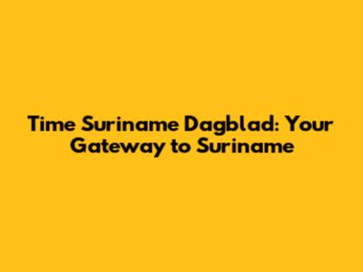 Time Suriname Dagblad: Your Gateway to Suriname