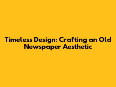 Timeless Design: Crafting an Old Newspaper Aesthetic