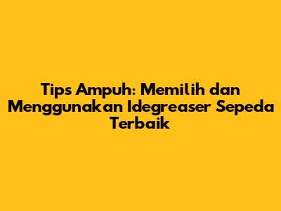 Tips Ampuh: Memilih dan Menggunakan Idegreaser Sepeda Terbaik