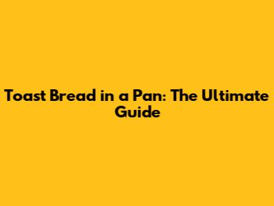 Toast Bread in a Pan: The Ultimate Guide