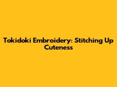Tokidoki Embroidery: Stitching Up Cuteness
