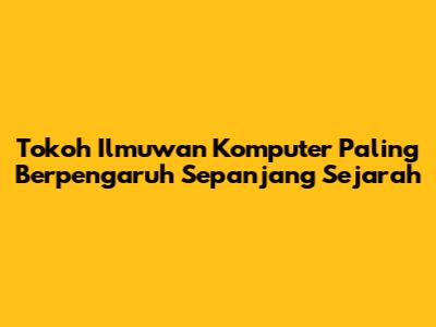 Tokoh Ilmuwan Komputer Paling Berpengaruh Sepanjang Sejarah