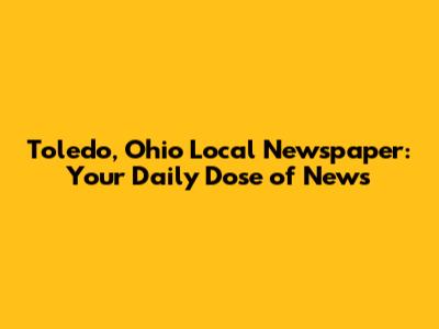 Toledo, Ohio Local Newspaper: Your Daily Dose of News