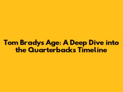 Tom Brady's Age: A Deep Dive into the Quarterback's Timeline