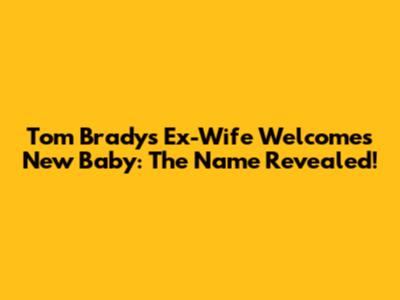 Tom Brady's Ex-Wife Welcomes New Baby: The Name Revealed!