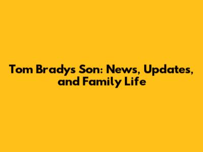 Tom Brady's Son: News, Updates, and Family Life
