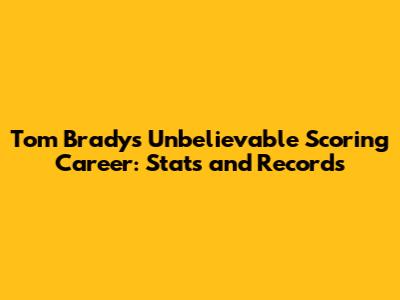 Tom Brady's Unbelievable Scoring Career: Stats and Records
