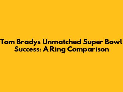 Tom Brady's Unmatched Super Bowl Success: A Ring Comparison