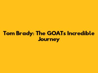 Tom Brady: The GOAT's Incredible Journey