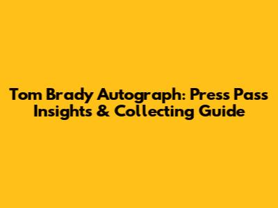 Tom Brady Autograph: Press Pass Insights & Collecting Guide