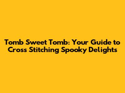 Tomb Sweet Tomb: Your Guide to Cross Stitching Spooky Delights