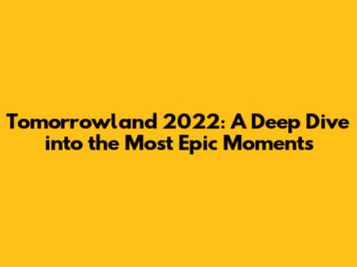 Tomorrowland 2022: A Deep Dive into the Most Epic Moments