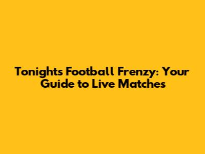 Tonight's Football Frenzy: Your Guide to Live Matches