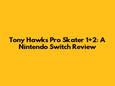 Tony Hawk's Pro Skater 1+2: A Nintendo Switch Review