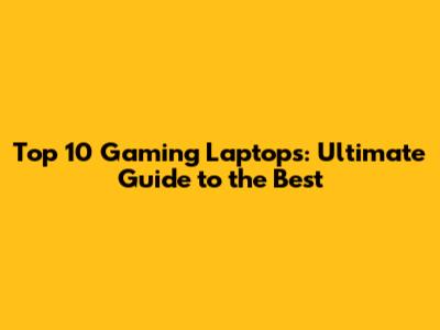 Top 10 Gaming Laptops: Ultimate Guide to the Best