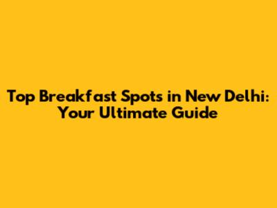 Top Breakfast Spots in New Delhi: Your Ultimate Guide