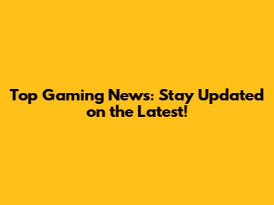 Top Gaming News: Stay Updated on the Latest!
