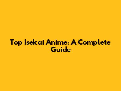 Top Isekai Anime: A Complete Guide