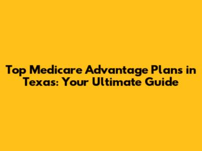 Top Medicare Advantage Plans in Texas: Your Ultimate Guide