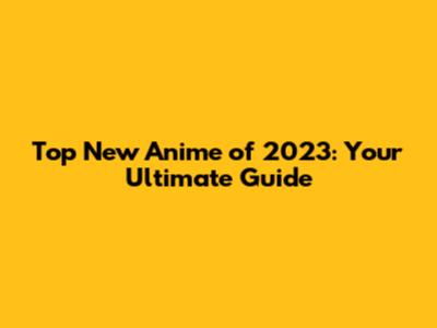 Top New Anime of 2023: Your Ultimate Guide