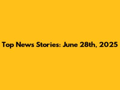 Top News Stories: June 28th, 2025