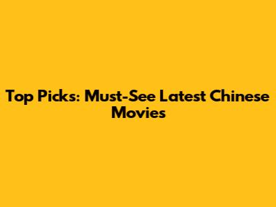 Top Picks: Must-See Latest Chinese Movies