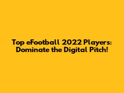 Top eFootball 2022 Players: Dominate the Digital Pitch!