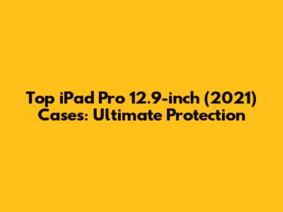 Top iPad Pro 12.9-inch (2021) Cases: Ultimate Protection