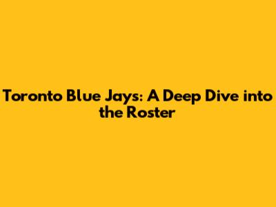 Toronto Blue Jays: A Deep Dive into the Roster