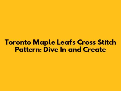 Toronto Maple Leafs Cross Stitch Pattern: Dive In and Create