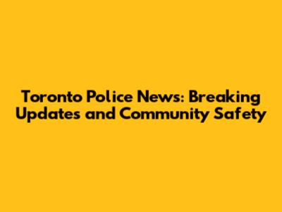 Toronto Police News: Breaking Updates and Community Safety