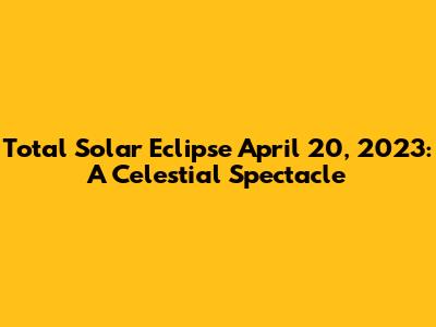 Total Solar Eclipse April 20, 2023: A Celestial Spectacle