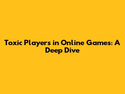 Toxic Players in Online Games: A Deep Dive