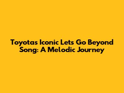 Toyota's Iconic 'Let's Go Beyond' Song: A Melodic Journey