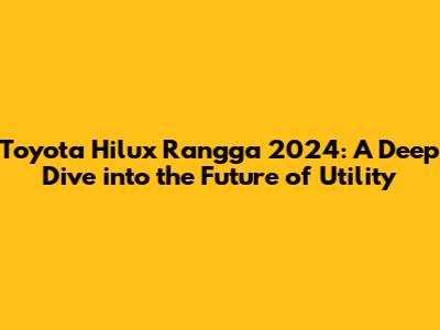 Toyota Hilux Rangga 2024: A Deep Dive into the Future of Utility