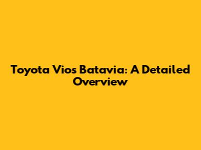 Toyota Vios Batavia: A Detailed Overview